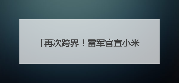 再次跨界！雷军官宣小米SU7 Ultra成GT赛车史上首款中国车